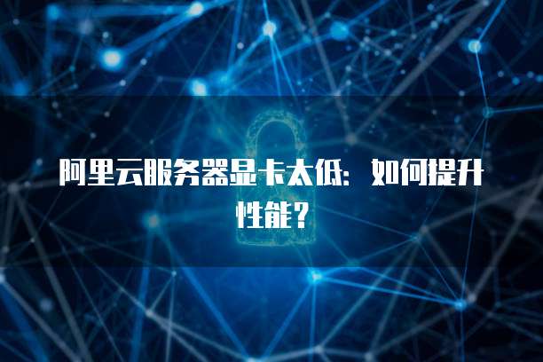 阿里云服务器显卡太低：如何提升性能？