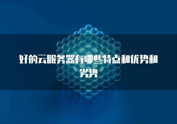 好的云服务器有哪些特点和优势和劣势