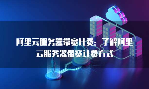 阿里云服务器带宽计费：了解阿里云服务器带宽计费方式