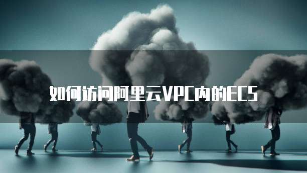 如何访问阿里云VPC内的ECS