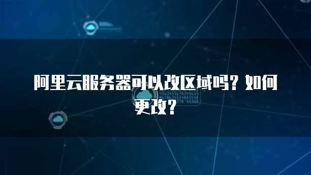阿里云服务器可以改区域吗？如何更改？