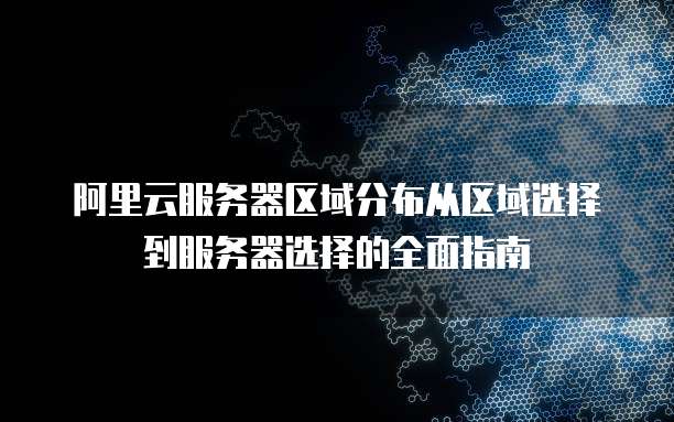 阿里云服务器区域分布从区域选择到服务器选择的全面指南