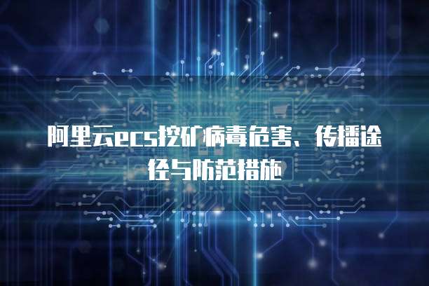阿里云ecs挖矿病毒危害、传播途径与防范措施