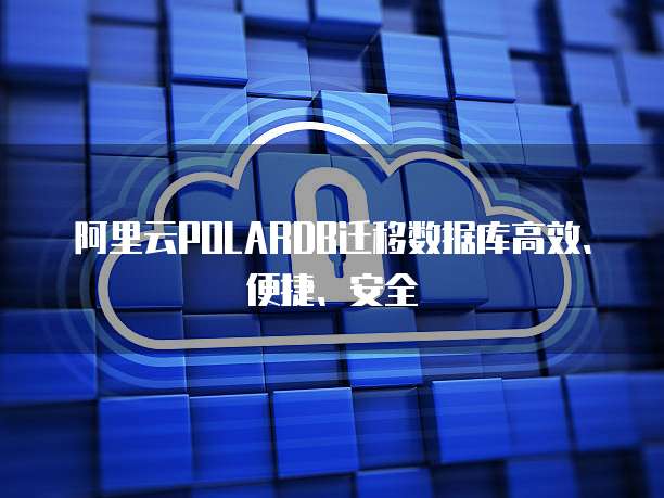阿里云POLARDB迁移数据库高效、便捷、安全