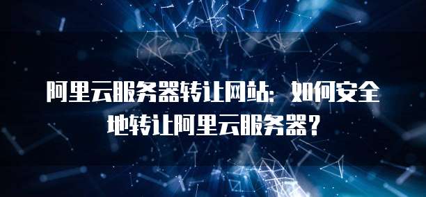 阿里云服务器转让网站：如何安全地转让阿里云服务器？