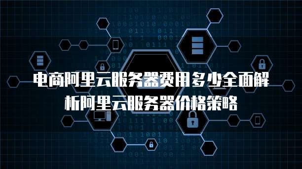电商阿里云服务器费用多少全面解析阿里云服务器价格策略