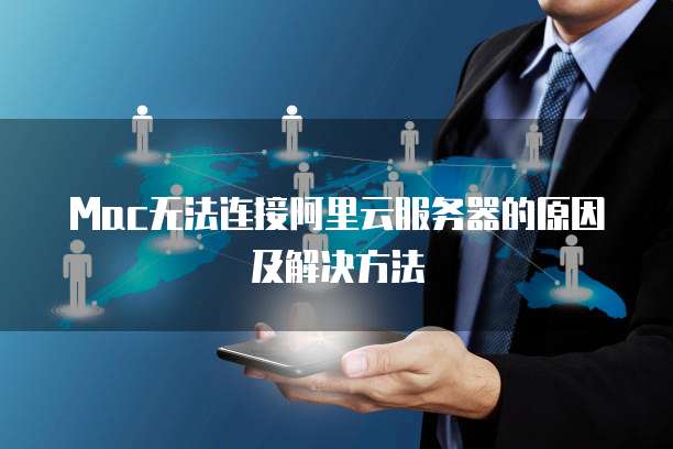 Mac无法连接阿里云服务器的原因及解决方法