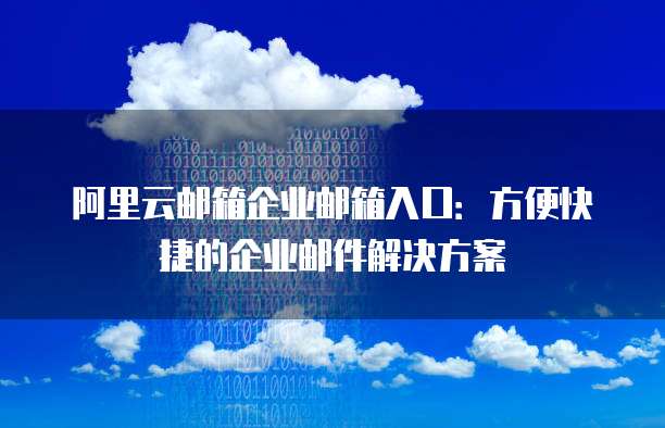 阿里云邮箱企业邮箱入口：方便快捷的企业邮件解决方案