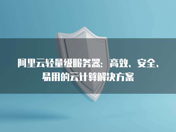 阿里云轻量级服务器：高效、安全、易用的云计算解决方案