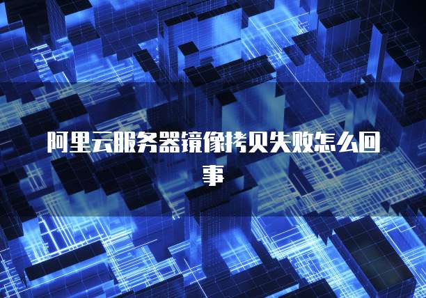 阿里云服务器镜像拷贝失败怎么回事