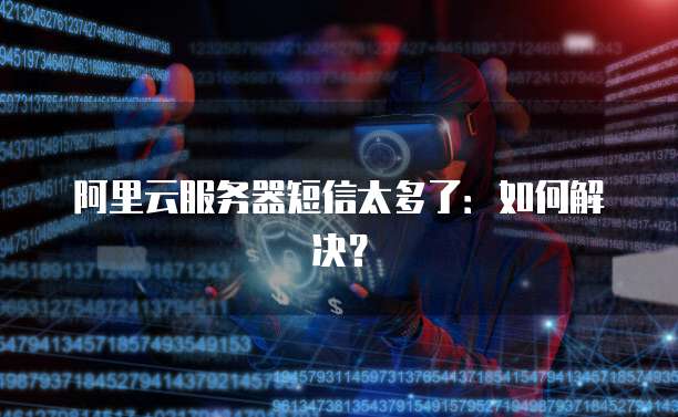 阿里云服务器短信太多了：如何解决？