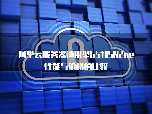 阿里云服务器通用型G5和SN2ne性能与价格的比较
