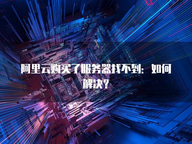 阿里云购买了服务器找不到：如何解决？