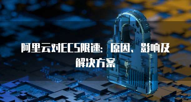 阿里云对ECS限速：原因、影响及解决方案