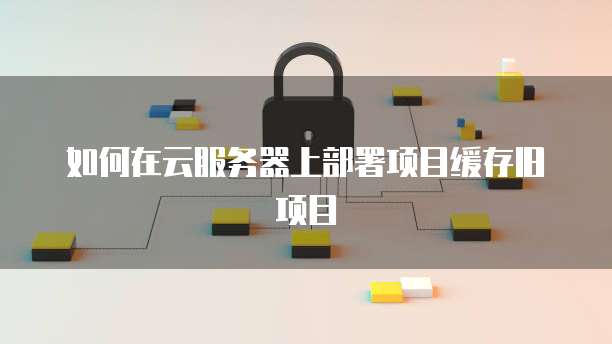如何在云服务器上部署项目缓存旧项目