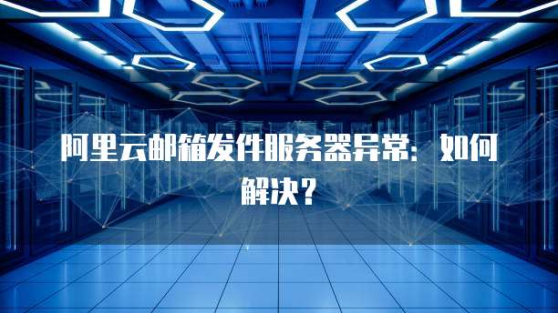 阿里云邮箱发件服务器异常：如何解决？