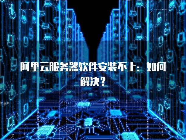阿里云服务器软件安装不上：如何解决？