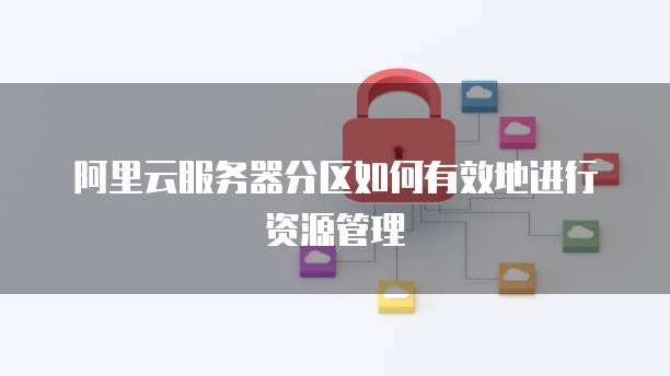 阿里云服务器分区如何有效地进行资源管理