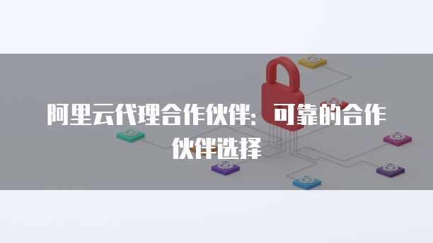 阿里云代理合作伙伴：可靠的合作伙伴选择