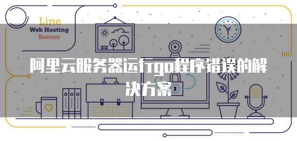 阿里云服务器运行go程序错误的解决方案
