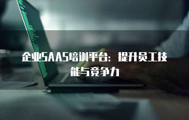 企业SAAS培训平台：提升员工技能与竞争力