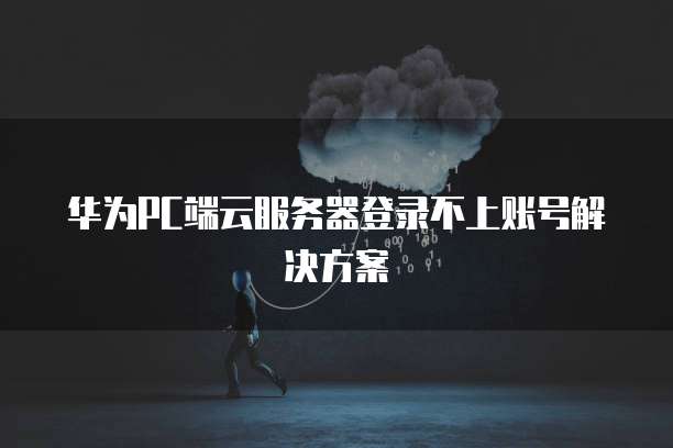 华为PC端云服务器登录不上账号解决方案