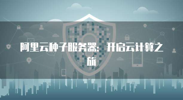 阿里云种子服务器：开启云计算之旅