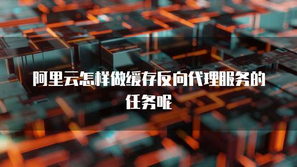 阿里云怎样做缓存反向代理服务的任务呢