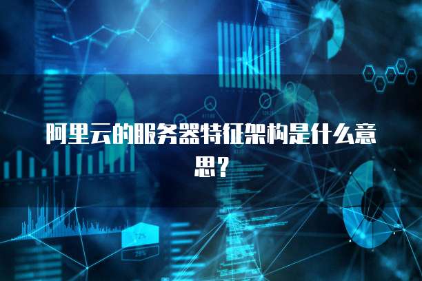 阿里云的服务器特征架构是什么意思？