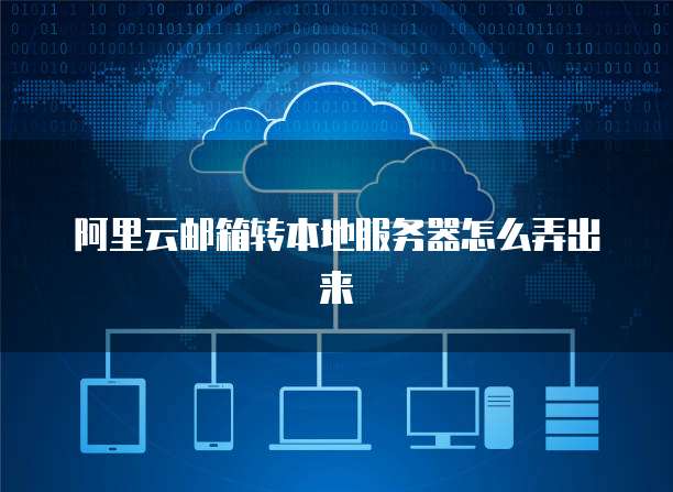 阿里云邮箱转本地服务器怎么弄出来