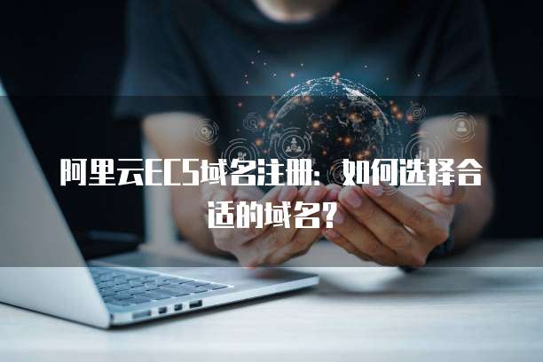 阿里云ECS域名注册：如何选择合适的域名？