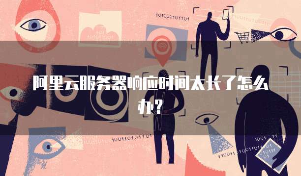 阿里云服务器响应时间太长了怎么办？