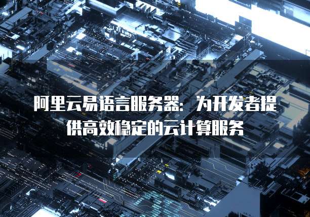 阿里云易语言服务器：为开发者提供高效稳定的云计算服务