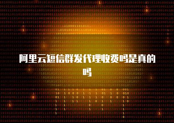 阿里云短信群发代理收费吗是真的吗