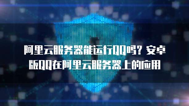 阿里云服务器能运行QQ吗？安卓版QQ在阿里云服务器上的应用