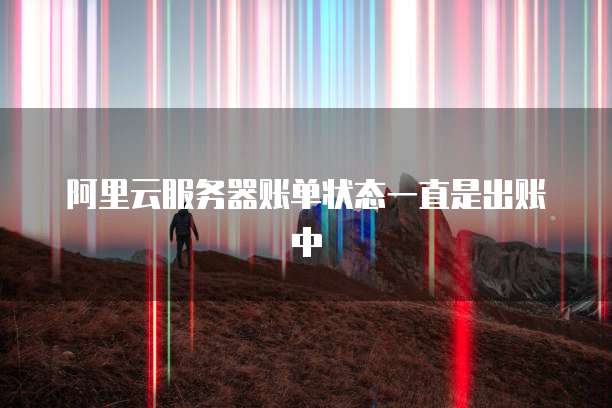 阿里云服务器账单状态一直是出账中