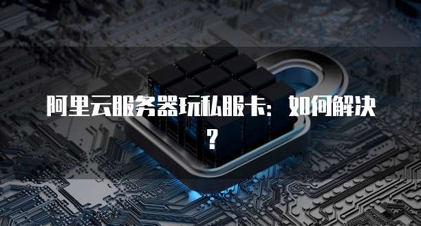 阿里云服务器玩私服卡：如何解决？