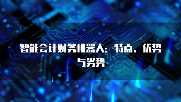智能会计财务机器人：特点、优势与劣势