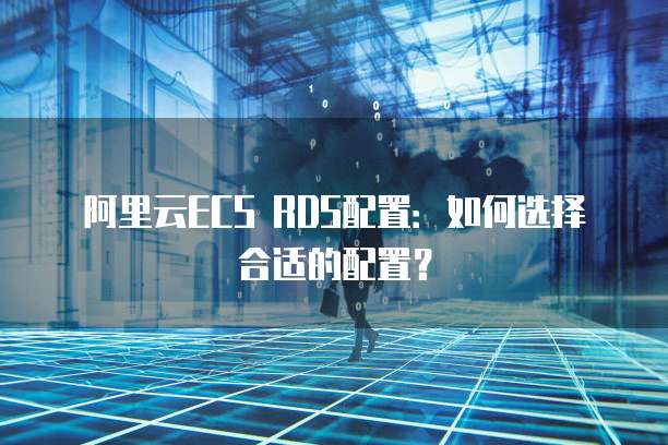 阿里云ECS RDS配置：如何选择合适的配置？