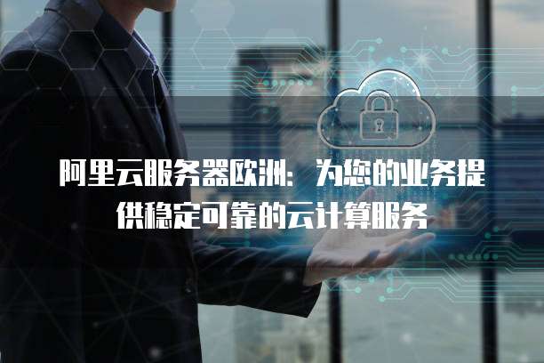 阿里云服务器欧洲：为您的业务提供稳定可靠的云计算服务