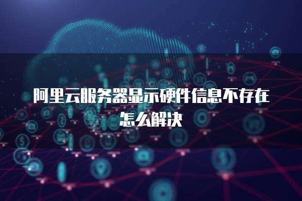 阿里云服务器显示硬件信息不存在怎么解决