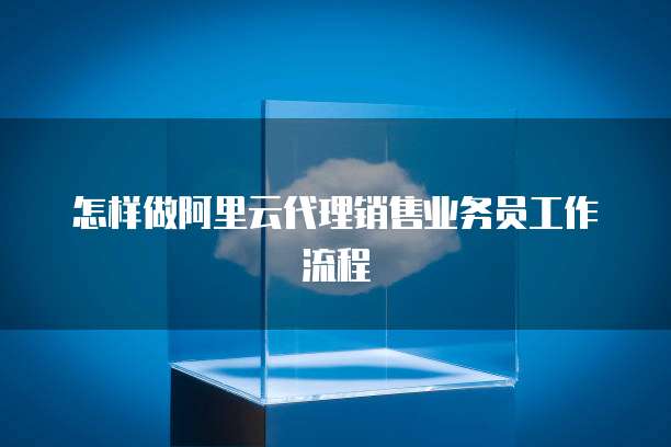 怎样做阿里云代理销售业务员工作流程