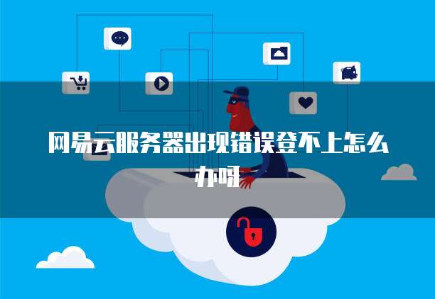 网易云服务器出现错误登不上怎么办呀