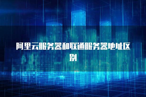 阿里云服务器和联通服务器地址区别