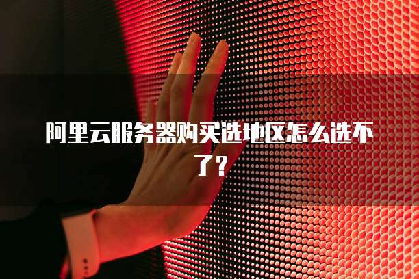 阿里云服务器购买选地区怎么选不了？