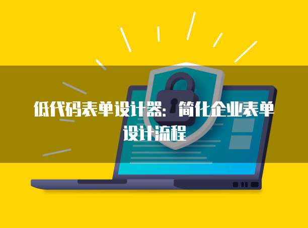 低代码表单设计器：简化企业表单设计流程
