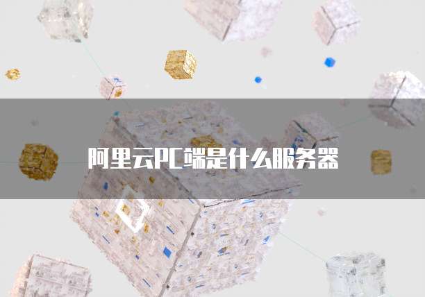 阿里云PC端是什么服务器