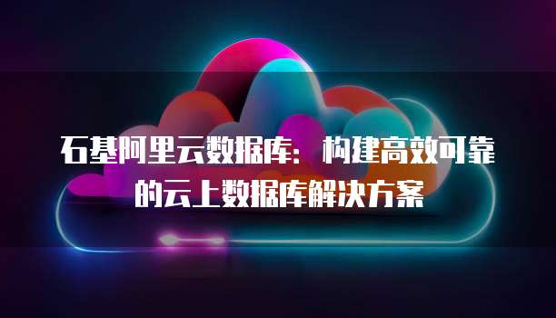 石基阿里云数据库：构建高效可靠的云上数据库解决方案