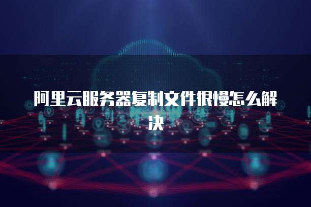 阿里云服务器复制文件很慢怎么解决