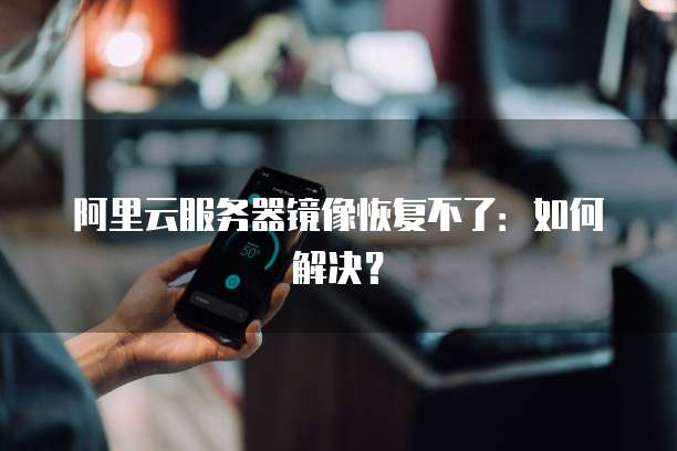 阿里云服务器镜像恢复不了：如何解决？